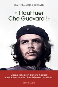 Il faut tuer Che Guevara !. Quand la Maison-Blanche traquait le révolutionnaire le plus célèbre du - Bouchard Jean-François - Kersaudy François