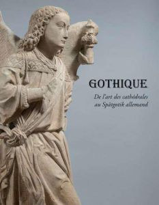 Gothique. De l'art des cathédrales au Spätgotik allemand - Sismann Gabriela - Lequio Manon