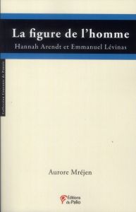 La figure de l'homme. Hannah Arendt et Emmanuel Lévinas - Mréjen Aurore