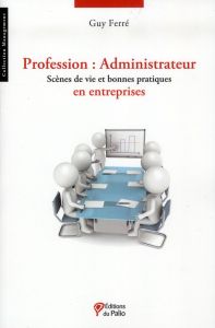 Profession : Administrateur. Scènes de vie et bonnes pratiques en entreprises - Ferré Guy