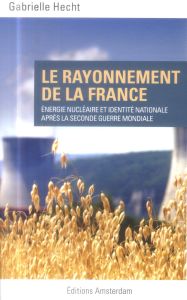 Le rayonnement de la France. Energie nucléaire et identité nationale après la Seconde Guerre mondial - Hecht Gabrielle - Callon Guenièvre