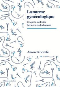 La Norme gynécologique. Ce que la médecine fait au corps des femmes - Koechlin Aurore