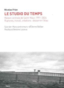 Le studio du temps. Maison centrale de Saint-Maur, 1991-2024. Ruptures, travail, créations : dessere - Frize Nicolas - Balibar Etienne - Lazarus Antoine