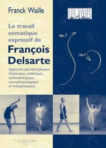 La méthode somatique expressive de François Delsarte. Histoire, esthétique, anthropologie : de la ne - Waille Franck - Pradier Jean-Marie - Gallotta Jean