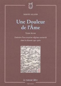 Une Douleur de l'Ame. Trente lettres, Itinéraire d'une vocation religieuse contrariée dans la décenn - Alliod Marius