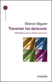 Traverser les épreuves. Méditation sur le chemin de croix - Séguier Etienne