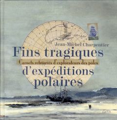 Fins tragiques d'expéditions polaires. Carnets retrouvés d'explorateurs des pôles - Charpentier Jean-Michel