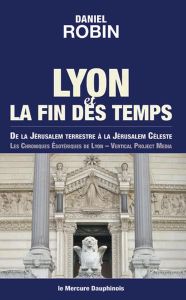 Lyon et la fin des temps. De la Jérusalem terrestre à la Jérusalem céleste - Robin Daniel