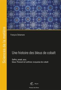 Une histoire des bleus de cobalt. Saffre, smalt, azur, bleus Thenard et Leithner, turquoise de cobal - Delamare François