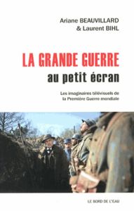 La Grande Guerre au petit écran. Les imaginaires télévisuels de la Première Guerre mondiale - Beauvillard Ariane - Bihl Laurent