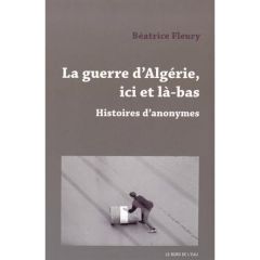 La guerre d'Algérie, ici et là-bas. Histoires d'anonymes - Fleury Béatrice