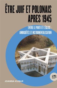 Etre Juif et Polonais après 1945. Entre le Parti et l'Eglise : ambiguïtés et instrumentalisation - Kubar Joanna