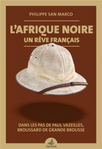 L'Afrique noire, un rêve français. Dans les pas de Paul Vazeilles, broussard de grande brousse (1907 - San Marco Philippe