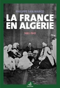 La France en Algérie (1482-1945) - San Marco Philippe