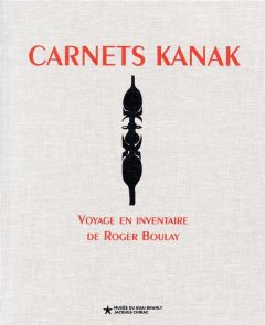 Carnets kanak. Voyage en inventaire de Roger Boulay - Boulay Roger - Kasarhérou Emmanuel