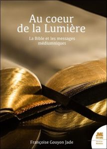 Au coeur de la Lumière. Des messages médiumniques à la Bible - Gouyon-Jade Françoise