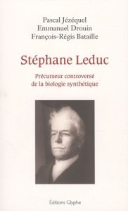 Stéphane Leduc. Précurseur controversé de la biologie synthétique - Jézéquel Pascal - Drouin Emmanuel - Bataille Franç