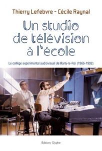 Un studio de télévision à l'école. Le collège expérimental audiovisuel de Marly-le-Roi (1966-1992) - Lefebvre Thierry - Raynal Cécile