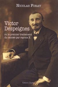 Victor Despeignes ou le premier traitement du cancer par rayons X - Foray Nicolas - Blay Jean-Yves