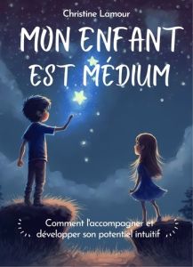 Mon enfant est médium. Comment l'accompagner et développer son potentiel intuitif - Lamour Christine