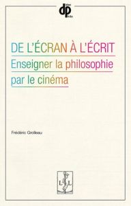 De l'écran à l'écrit. Enseigner la philosophie par le cinéma - Grolleau Frédéric