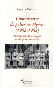 Commissaire de police en Algérie (1952-1962). Une grenouille dans son puits ne voit qu'un coin du ci - Le Doussal Roger