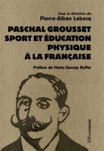 Paschal Grousset. Sport et éducation physique à la française, 1888-1909 - Lebecq Pierre-Alban - Buffet Marie-George