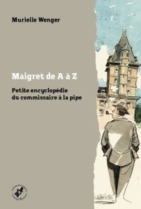 Maigret de A à Z. Petite encyclopédie du commissaire à la pipe - Wenger Murielle