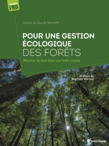 Pour une gestion écologique des forêts. Récolter du bois dans une forêt vivante - Du Bus de Warnaffe Gaëtan - Morizot Baptiste