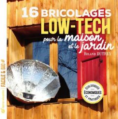 16 bricolages low-tech pour la maison et le jardin. Ecologiques, économiques et pratiques - Dutrey Roland - Claveau Frédéric