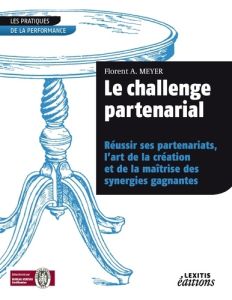 Le challenge partenarial. Réussir ses partenariats, l'art de la création et de la maîtrise des syner - Meyer Florent A.