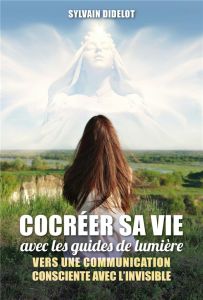 Cocréer sa vie avec les guides de lumière. Vers une communication consciente avec l'invisible - Didelot Sylvain