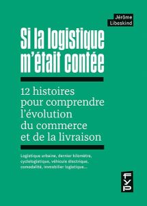 Si la logistique m'était contée : 12 histoires pour comprendre l'évolution du commerce et de la livr - Libeskind Jérôme