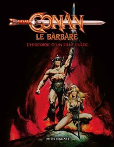 Conan le barbare. L'histoire d'un film culte - Walsh John - Lainé Jean-Marc