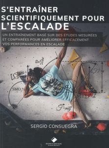 S'entraîner scientifiquement pour l'escalade. Un entraînement basé sur des études mesurées et compar - Consuegra Sergio - Mille Didier