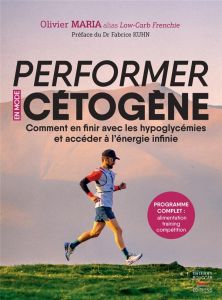 Performer en mode cétogène. Comment en finir avec les hypoglycémies et accéder à l'énergie infinie - Maria Olivier - Kuhn Fabrice