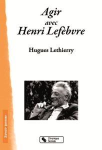 Agir avec Henri Lefebvre. Altermarxiste ? Géographe radical ? - Lethierry Hugues - Paquot Thierry - Garnier Jean-P