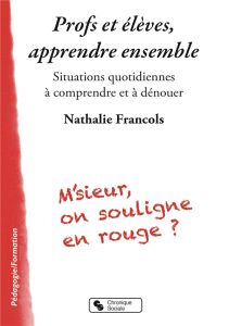 Profs et élèves, apprendre ensemble. Situations quotidiennes à comprendre et à dénouer - Francols Nathalie