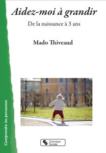 Aidez-moi à grandir. De la naissance à 3 ans - Thiveaud Mado