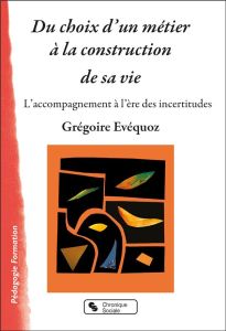 Du choix d'un métier à la construction de sa vie. L'accompagnement à l'ère des incertitudes - Evéquoz Grégoire