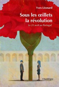 Sous les oeillets, la révolution. Le 25 avril au Portugal - Léonard Yves