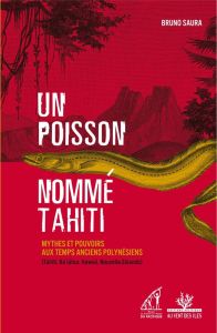 Un poisson nommé Tahiti. Mythes et pouvoirs aux temps anciens polynésiens (Tahiti, Ra'iatea, Hawai'i - Saura Bruno