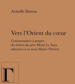 Vers l'Orient du coeur. Commentaires à propos des lettres du père Henri Le Saux adressées à sa soeur - Dutruc Armelle