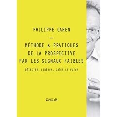 METHODE & PRATIQUES DE LA PROSPECTIVE PAR LES SIGNAUX FAIBLES - Cahen Philippe