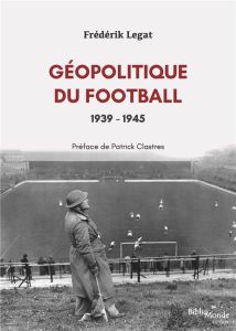 Géopolitique du football, 1939-1945. Les années de guerre - Legat Frédérik - Clastres Patrick