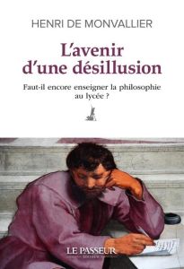 L'avenir d'une désillusion. Faut-il encore enseigner la philosophie au lycée ? - Monvallier Henri de