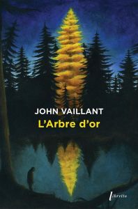 L'Arbre d'or. Vie et mort d'un géant canadien - Vaillant John - Legendre Valérie