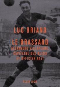 Le brassard. Alexandre Villaplane, capitaine des Bleus et officier nazi - Briand Luc