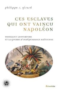 Ces esclaves qui ont vaincu Napoléon. Toussaint Louverture et la guerre d'indépendance haïtienne (18 - Girard Philippe R.