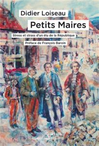 Petits Maires. Stress et strass d'un élu de la République - Loiseau Didier - Baroin François